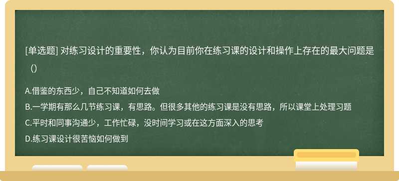 对练习设计的重要性，你认为目前你在练习课的设计和操作上存在的最大问题是（）