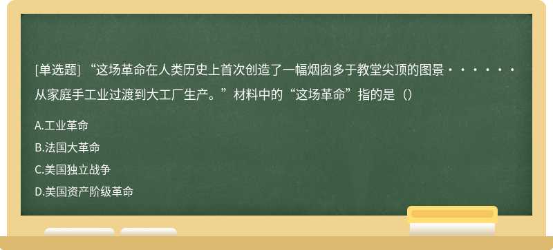 “这场革命在人类历史上首次创造了一幅烟囱多于教堂尖顶的图景······从家庭手工业过渡到大工厂生产。”材料中的“这场革命”指的是（）