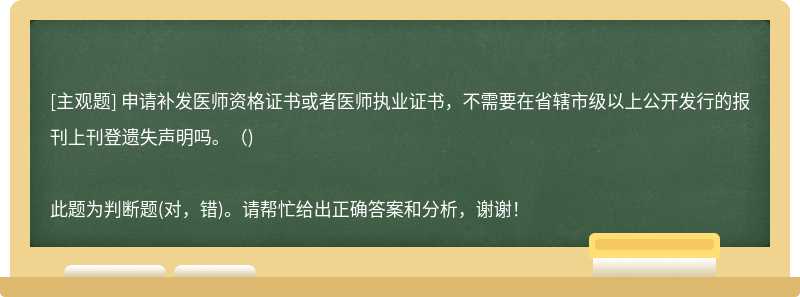 申请补发医师资格证书或者医师执业证书，不需要在省辖市级以上公开发行的报刊上刊登遗失声明吗。()