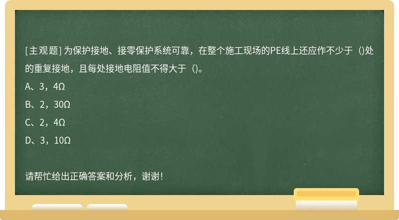 为保护接地、接零保护系统可靠，在整个施工现场的PE线上还应作不少于()处的重复接地，且每处接地电阻值不得大于()。