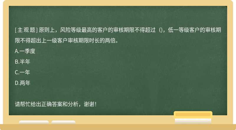 原则上，风险等级最高的客户的审核期限不得超过()，低一等级客户的审核期限不得超出上一级客户审核期限时长的两倍。