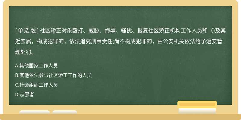 社区矫正对象殴打、威胁、侮辱、骚扰、报复社区矫正机构工作人员和（)及其近亲属，构成犯罪的，依法追究刑事责任;尚不构成犯罪的，由公安机关依法给予治安管理处罚。