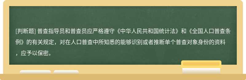 普查指导员和普查员应严格遵守《中华人民共和国统计法》和《全国人口普查条例》的有关规定，对在人口普查中所知悉的能够识别或者推断单个普查对象身份的资料，应予以保密。