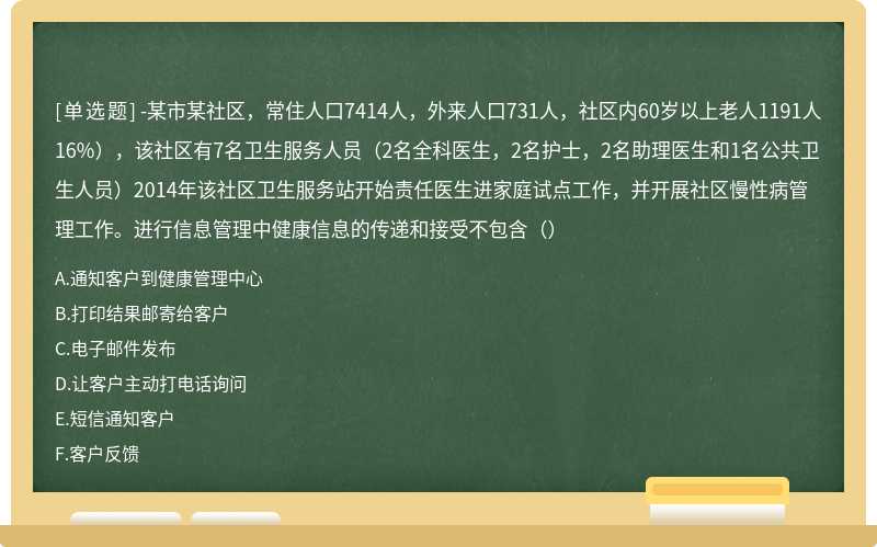 -某市某社区，常住人口7414人，外来人口731人，社区内60岁以上老人1191人16%），该社区有7名卫生服务人员（2名全科医生，2名护士，2名助理医生和1名公共卫生人员）2014年该社区卫生服务站开始责任医生进家庭试点工作，并开展社区慢性病管理工作。进行信息管理中健康信息的传递和接受不包含（）