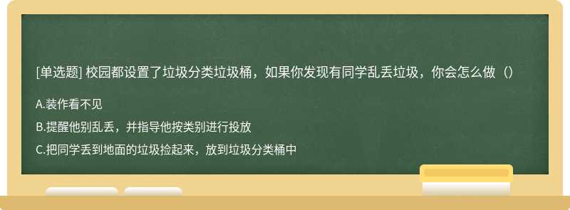 校园都设置了垃圾分类垃圾桶，如果你发现有同学乱丢垃圾，你会怎么做（）