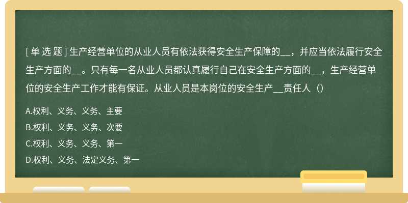 生产经营单位的从业人员有依法获得安全生产保障的__，并应当依法履行安全生产方面的__。只有每一名从业人员都认真履行自己在安全生产方面的__，生产经营单位的安全生产工作才能有保证。从业人员是本岗位的安全生产__责任人（）