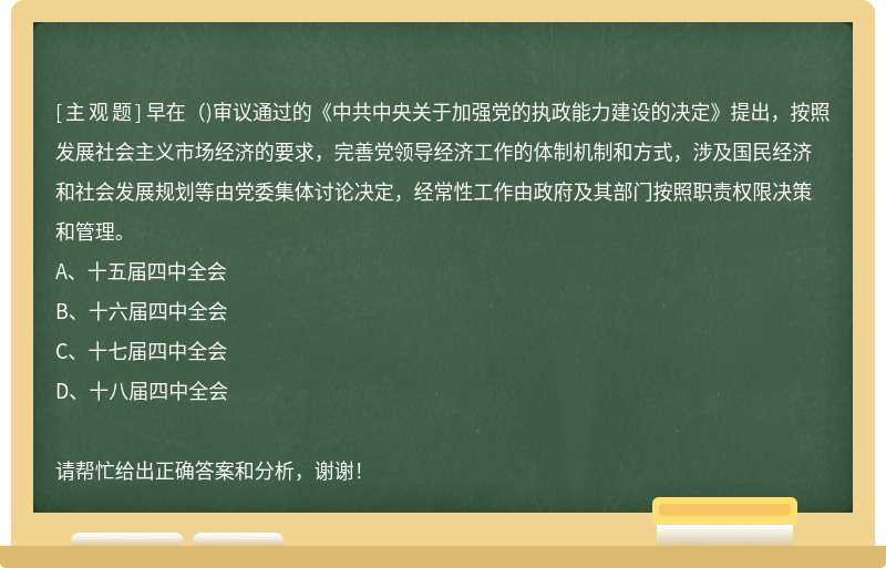 早在()审议通过的《中共中央关于加强党的执政能力建设的决定》提出，按照发展社会主义市场经济的要求，完善党领导经济工作的体制机制和方式，涉及国民经济和社会发展规划等由党委集体讨论决定，经常性工作由政府及其部门按照职责权限决策和管理。