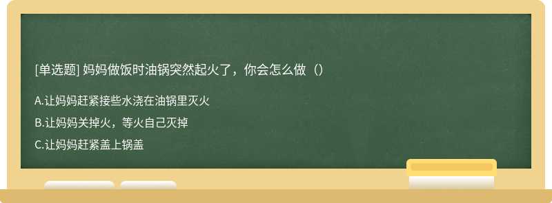 妈妈做饭时油锅突然起火了，你会怎么做（）