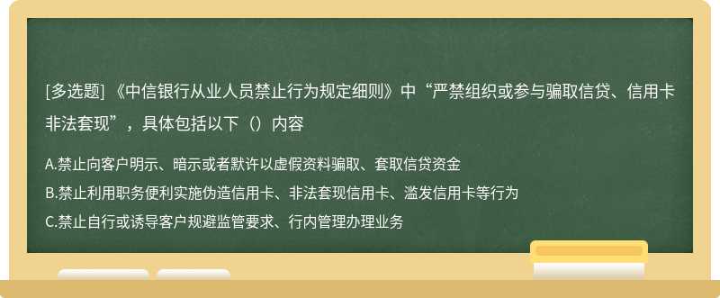 《中信银行从业人员禁止行为规定细则》中“严禁组织或参与骗取信贷、信用卡非法套现”，具体包括以下（）内容