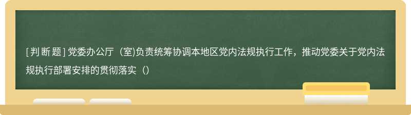 黨委辦公廳(室)負責統(tǒng)籌協(xié)調本地區(qū)黨內法規(guī)執(zhí)行工作，推動黨委關于黨內法規(guī)執(zhí)行部署安排的貫徹落實（）