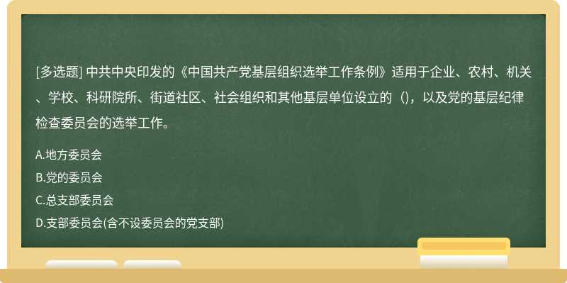 中共中央印发的《中国共产党基层组织选举工作条例》适用于企业、农村、机关、学校、科研院所、街道社区、社会组织和其他基层单位设立的（)，以及党的基层纪律检查委员会的选举工作。
