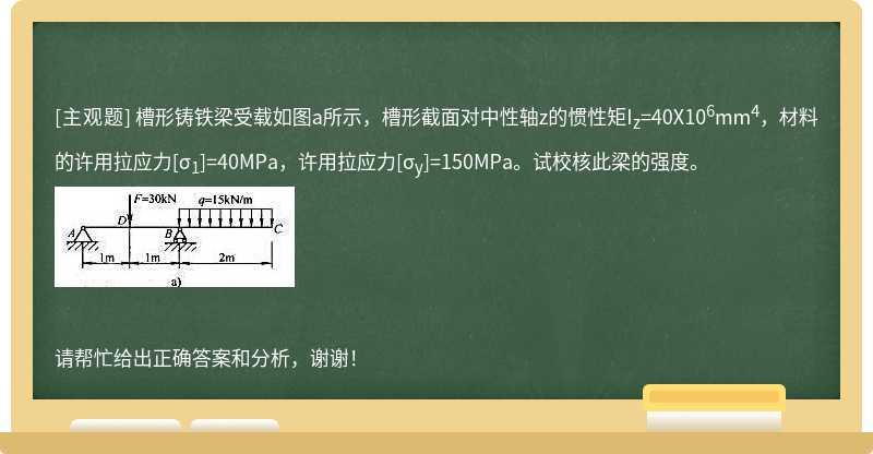 槽形铸铁梁受载如图a所示，槽形截面对中性轴z的惯性矩I<sub>z</sub>=40X10<sup>6</sup>mm<sup>4</sup>，材料的许用