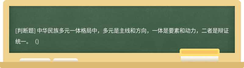 中华民族多元一体格局中，多元是主线和方向，一体是要素和动力，二者是辩证统一。( )