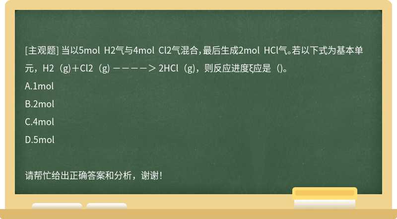 当以5mol H2气与4mol Cl2气混合，最后生成2mol HCl气。若以下式为基本单元，H2(g)＋Cl2(g) －－－－＞ 2HCl(g)，则反应进度ξ应是()。