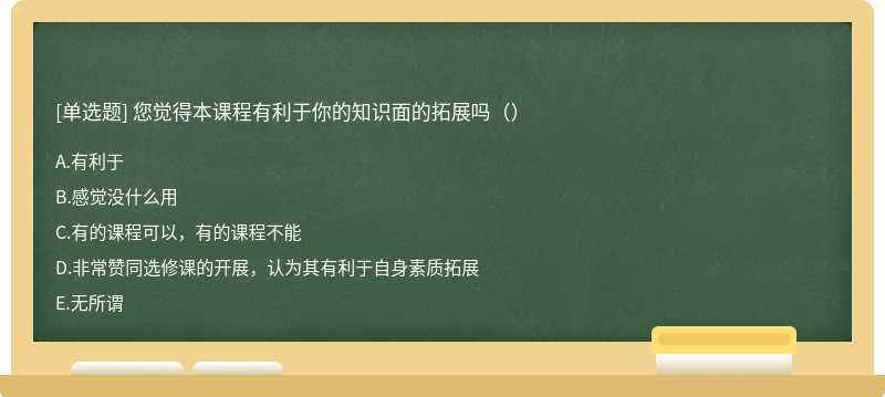 您觉得本课程有利于你的知识面的拓展吗（）