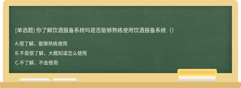 你了解饮酒报备系统吗是否能够熟练使用饮酒报备系统（）