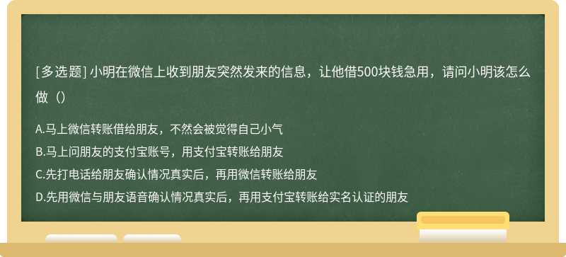 小明在微信上收到朋友突然发来的信息，让他借500块钱急用，请问小明该怎么做（）