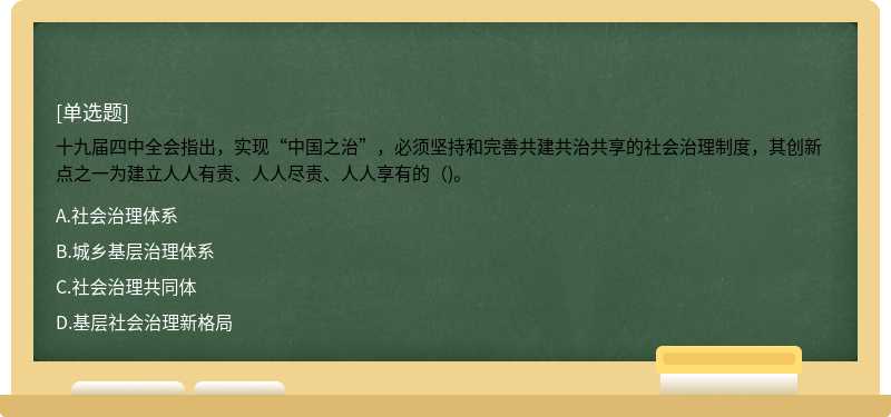 十九届四中全会指出，实现“中国之治”，必须坚持和完善共建共治共享的社会治理制度，其创新点之一为建立人人有责、人人尽责、人人享有的（)。