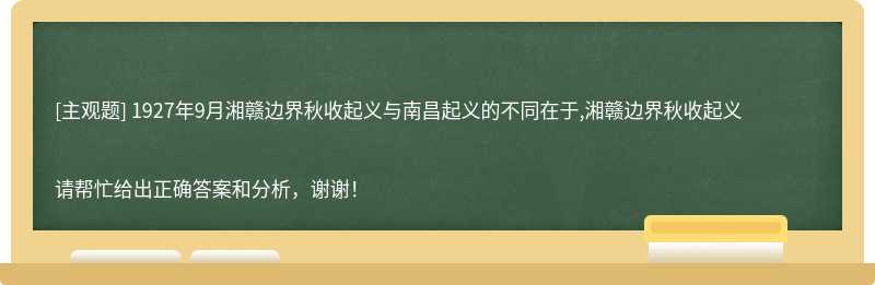 1927年9月湘赣边界秋收起义与南昌起义的不同在于,湘赣边界秋收起义