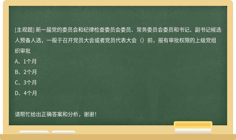新一屆黨的委員會和紀律檢查委員會委員、常務委員會委員和書記、副書記候選人預備人選，一般于召開黨員大會或者黨員代表大會（）前，報有審批權限的上級黨組織審批
