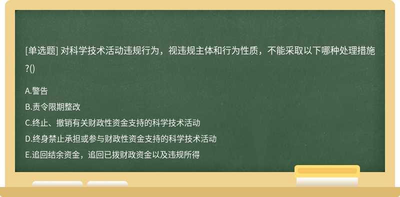 对科学技术活动违规行为，视违规主体和行为性质，不能采取以下哪种处理措施?()