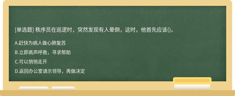 秩序员在巡逻时，突然发现有人晕倒，这时，他首先应该()。