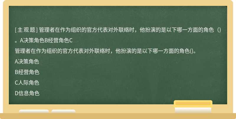 管理者在作为组织的官方代表对外联络时，他扮演的是以下哪一方面的角色（)。A决策角色B经营角色C