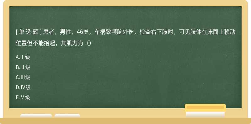 患者，男性，46岁，车祸致颅脑外伤，检查右下肢时，可见肢体在床面上移动位置但不能抬起，其肌力为（）