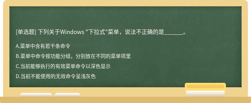 下列关于Windows "下拉式"菜单，说法不正确的是______。A：菜单中含有若干条命令B：菜
