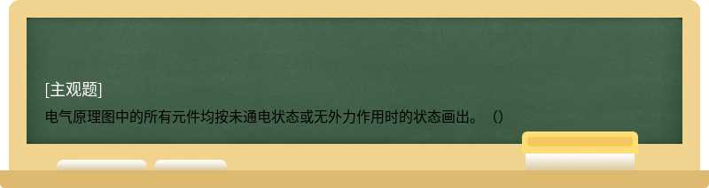 电气原理图中的所有元件均按未通电状态或无外力作用时的状态画出。