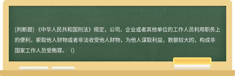 《中华人民共和国刑法》规定，公司、企业或者其他单位的工作人员利用职务上的便利，索取他人财物或者非法收受他人财物，为他人谋取利益，数额较大的，构成非国家工作人员受贿罪。（)