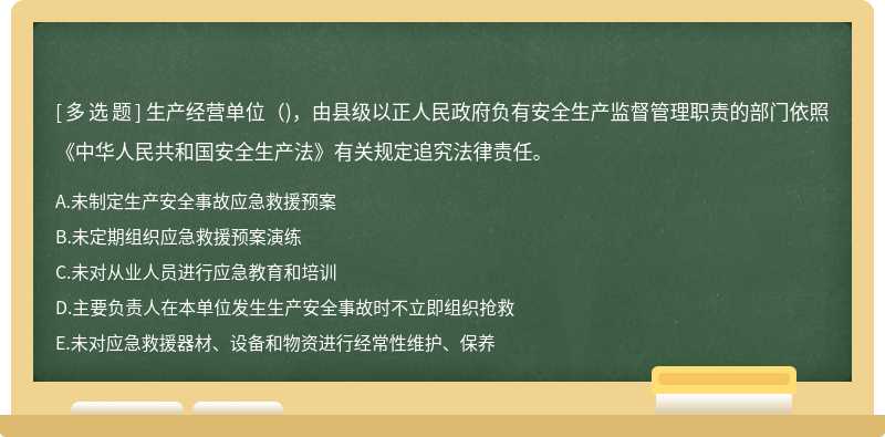 生产经营单位()，由县级以正人民政府负有安全生产监督管理职责的部门依照《中华人民共和国安全生产法》有关规定追究法律责任。