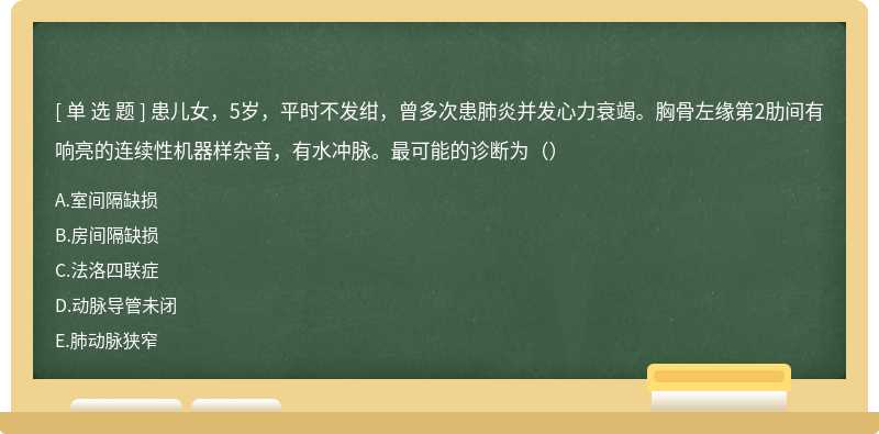 患儿女，5岁，平时不发绀，曾多次患肺炎并发心力衰竭。胸骨左缘第2肋间有响亮的连续性机器样杂音，有水冲脉。最可能的诊断为（）