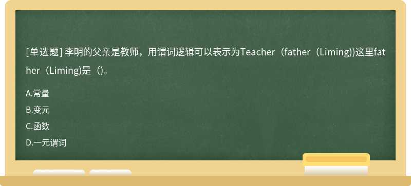 李明的父亲是教师，用谓词逻辑可以表示为Teacher(father(Liming))这里father(Liming)是()。