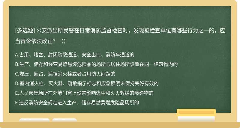 公安派出所民警在日常消防监督检查时，发现被检查单位有哪些行为之一的，应当责令依法改正？（）