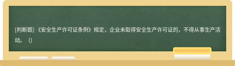 《安全生产许可证条例》规定，企业未取得安全生产许可证的，不得从事生产活动。()