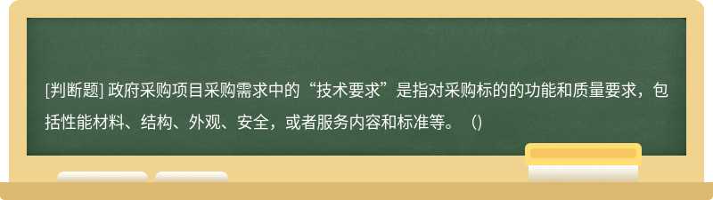 政府采购项目采购需求中的“技术要求”是指对采购标的的功能和质量要求，包括性能材料、结构、外观、安全，或者服务内容和标准等。()