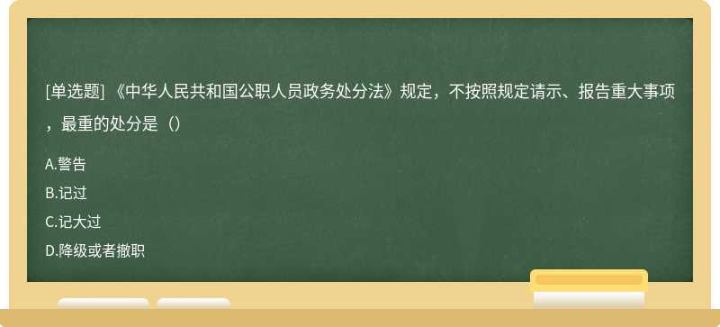 《中华人民共和国公职人员政务处分法》规定，不按照规定请示、报告重大事项，最重的处分是（）
