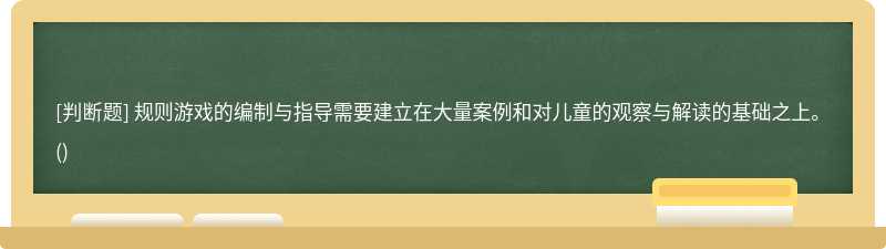 规则游戏的编制与指导需要建立在大量案例和对儿童的观察与解读的基础之上。()