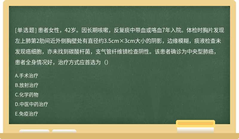 患者女性，42岁。因长期咳嗽，反复痰中带血或咯血7年入院。体检时胸片发现左上肺第2肋间近外侧胸壁处有直径约3.5cm×3cm大小的阴影，边缘模糊，痰液检查未发现癌细胞，亦未找到碳酸杆菌，支气管纤维镜检查阴性。该患者确诊为中央型肺癌，患者全身情况好，治疗方式应首选为（）