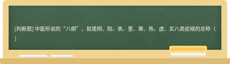 中医所说的“八纲”，就是阴、阳、表、里、寒、热、虚、实八类症候的总称（）