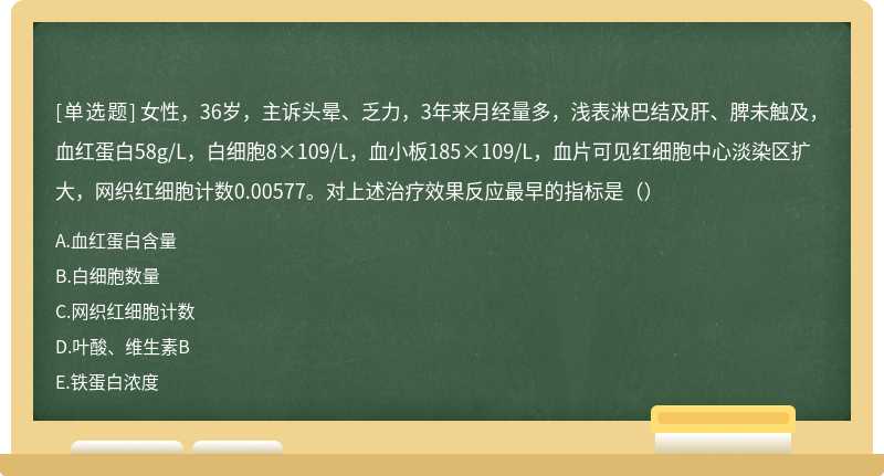 女性，36岁，主诉头晕、乏力，3年来月经量多，浅表淋巴结及肝、脾未触及，血红蛋白58g/L，白细胞8×109/L，血小板185×109/L，血片可见红细胞中心淡染区扩大，网织红细胞计数0.00577。对上述治疗效果反应最早的指标是（）