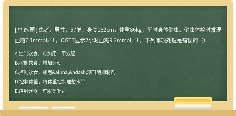 患者，男性，57岁，身高182cm，体重86kg，平时身体健康。健康体检时发现血糖7.1mmol／L，OGTT显示2小时血糖9.2mmol／L。下列哪项处理是错误的（）