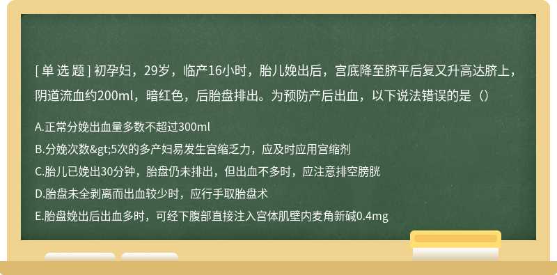 初孕妇，29岁，临产16小时，胎儿娩出后，宫底降至脐平后复又升高达脐上，阴道流血约200ml，暗红色，后胎盘排出。为预防产后出血，以下说法错误的是（）