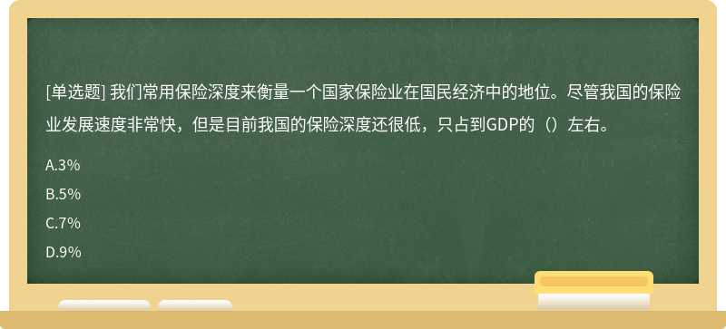 我们常用保险深度来衡量一个国家保险业在国民经济中的地位。尽管我国的保险业发展速度非常快，但是目前我国的保险深度还很低，只占到GDP的（）左右。