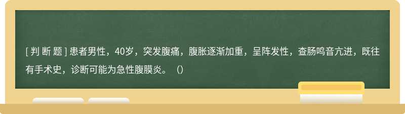 患者男性，40岁，突发腹痛，腹胀逐渐加重，呈阵发性，查肠鸣音亢进，既往有手术史，诊断可能为急性腹膜炎。（）