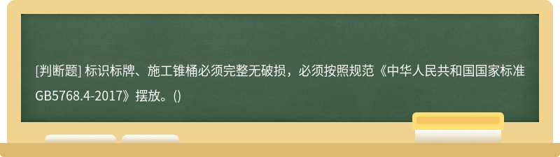 标识标牌、施工锥桶必须完整无破损，必须按照规范《中华人民共和国国家标准GB5768.4-2017》摆放。()
