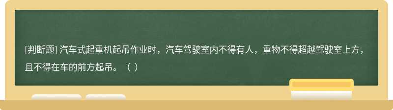 汽车式起重机起吊作业时，汽车驾驶室内不得有人，重物不得超越驾驶室上方，且不得在车的前方起吊。（  ）