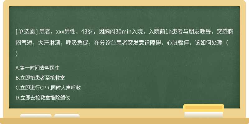 患者，xxx男性，43岁，因胸闷30min入院，入院前1h患者与朋友晚餐，突感胸闷气短，大汗淋漓，呼吸急促，在分诊台患者突发意识障碍，心脏骤停，该如何处理（）