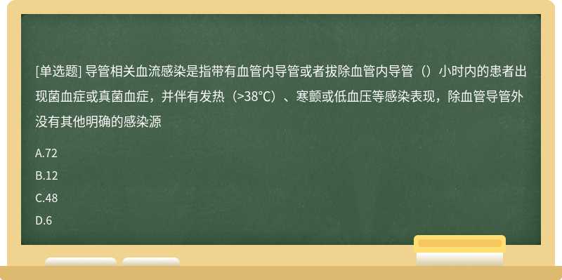 导管相关血流感染是指带有血管内导管或者拔除血管内导管（）小时内的患者出现菌血症或真菌血症，并伴有发热（>38℃）、寒颤或低血压等感染表现，除血管导管外没有其他明确的感染源